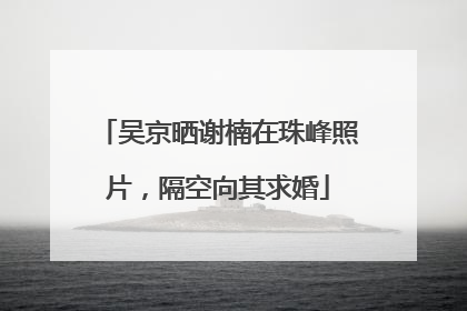 吴京晒谢楠在珠峰照片，隔空向其求婚