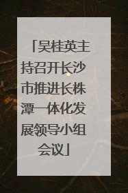 吴桂英主持召开长沙市推进长株潭一体化发展领导小组会议