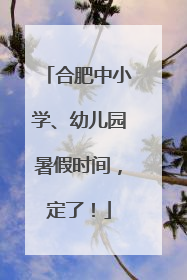 合肥中小学、幼儿园暑假时间，定了！