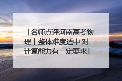 名师点评河南高考物理丨整体难度适中 对计算能力有一定要求