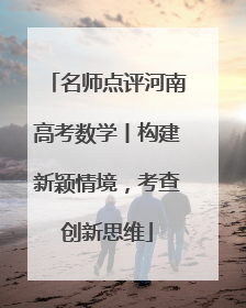 名师点评河南高考数学丨构建新颖情境，考查创新思维