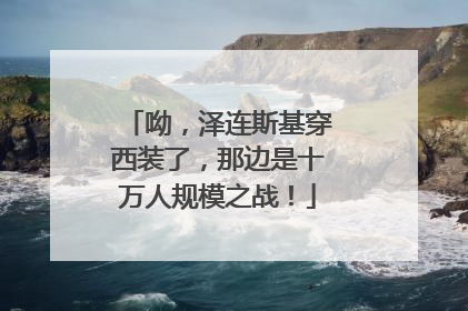 呦，泽连斯基穿西装了，那边是十万人规模之战！