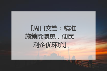 周口交警：精准施策除隐患，便民利企优环境