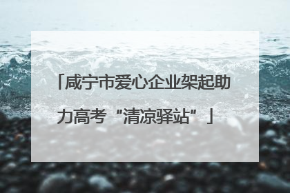 咸宁市爱心企业架起助力高考“清凉驿站”
