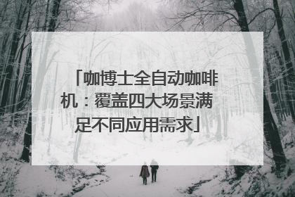 咖博士全自动咖啡机：覆盖四大场景满足不同应用需求