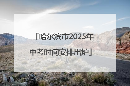 哈尔滨市2025年中考时间安排出炉