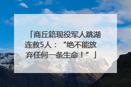 商丘籍现役军人跳湖连救5人：“绝不能放弃任何一条生命！”