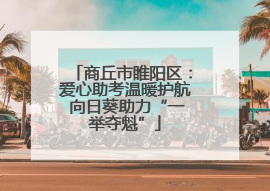 商丘市睢阳区：爱心助考温暖护航 向日葵助力“一举夺魁”