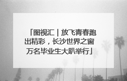 图视汇｜放飞青春跑出精彩，长沙世界之窗万名毕业生大趴举行