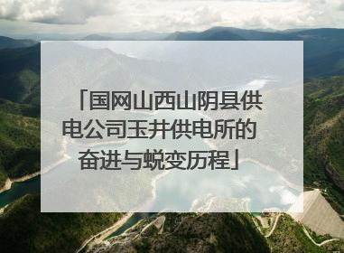 国网山西山阴县供电公司玉井供电所的奋进与蜕变历程