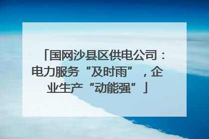 国网沙县区供电公司：电力服务“及时雨”，企业生产“动能强”