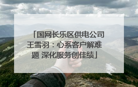 国网长乐区供电公司王雪羽：心系客户解难题 深化服务创佳绩