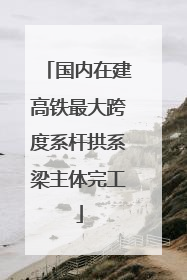 国内在建高铁最大跨度系杆拱系梁主体完工