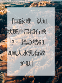 国家唯一认证祛斑产品都有啥？一篇总结618风大水乳有效护肤