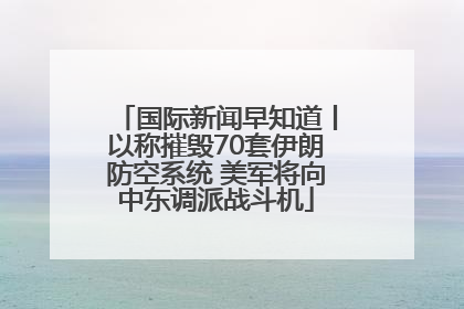 国际新闻早知道丨以称摧毁70套伊朗防空系统 美军将向中东调派战斗机