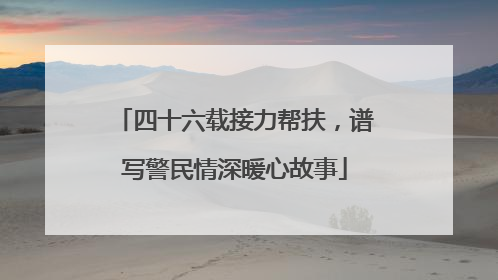 四十六载接力帮扶，谱写警民情深暖心故事