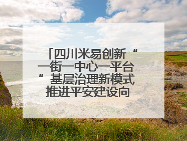 四川米易创新“一街一中心一平台”基层治理新模式 推进平安建设向更高水平迈进