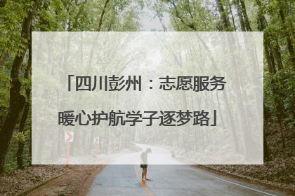 四川彭州：志愿服务暖心护航学子逐梦路