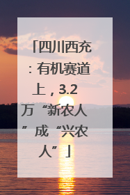 四川西充：有机赛道上，3.2万“新农人”成“兴农人”