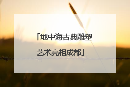 地中海古典雕塑艺术亮相成都