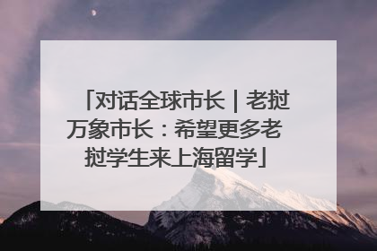 对话全球市长｜老挝万象市长：希望更多老挝学生来上海留学