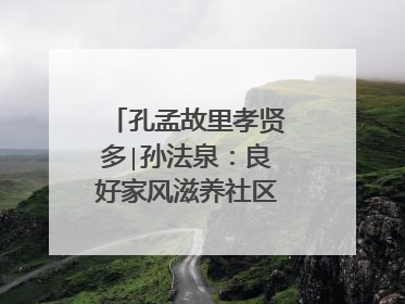孔孟故里孝贤多∣孙法泉：良好家风滋养社区文明新风