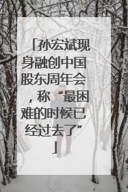 孙宏斌现身融创中国股东周年会，称“最困难的时候已经过去了”