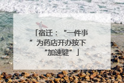 宿迁：“一件事”为药店开办按下“加速键”
