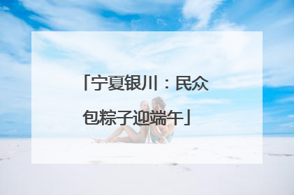宁夏银川：民众包粽子迎端午