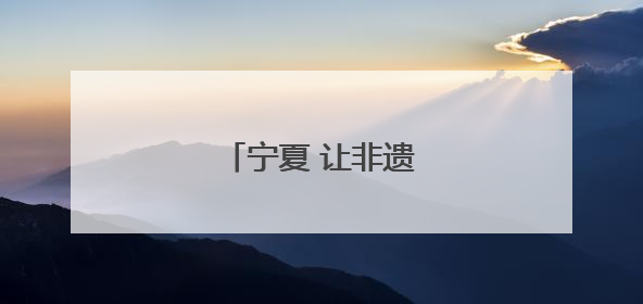 宁夏 让非遗融入现代生活