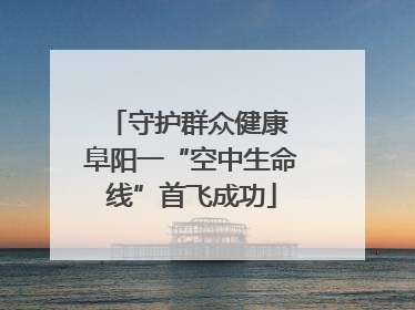 守护群众健康 阜阳一“空中生命线”首飞成功