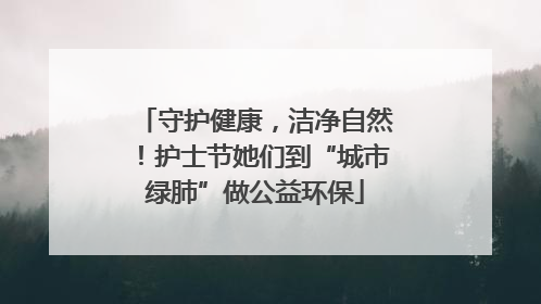 守护健康，洁净自然！护士节她们到“城市绿肺”做公益环保