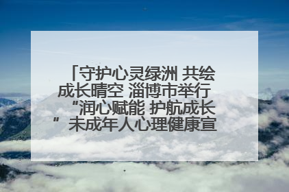 守护心灵绿洲 共绘成长晴空 淄博市举行“润心赋能 护航成长”未成年人心理健康宣传教育主题活动