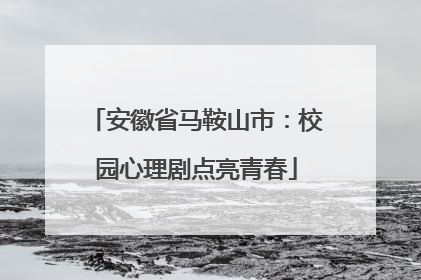 安徽省马鞍山市：校园心理剧点亮青春