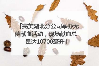 完美湖北分公司举办无偿献血活动，现场献血总量达10700毫升