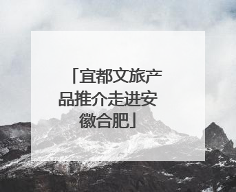 宜都文旅产品推介走进安徽合肥