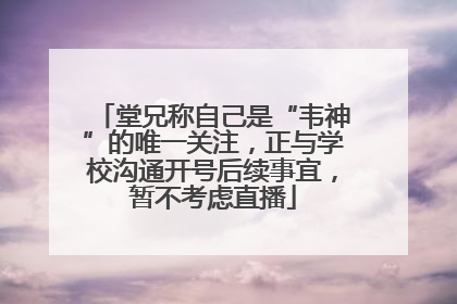堂兄称自己是“韦神”的唯一关注，正与学校沟通开号后续事宜，暂不考虑直播