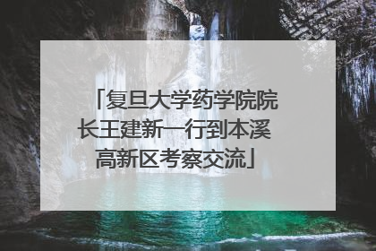 复旦大学药学院院长王建新一行到本溪高新区考察交流