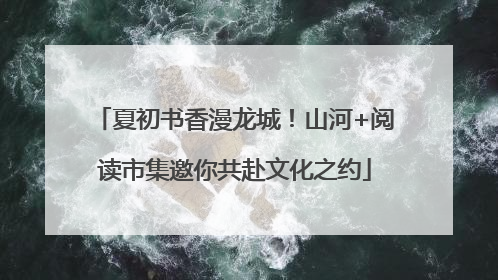 夏初书香漫龙城！山河+阅读市集邀你共赴文化之约
