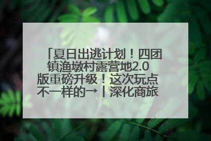 夏日出逃计划！四团镇渔墩村露营地2.0版重磅升级！这次玩点不一样的→丨深化商旅文体农展融合