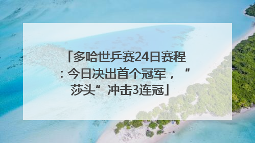 多哈世乒赛24日赛程：今日决出首个冠军，“莎头”冲击3连冠