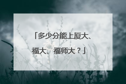 多少分能上厦大、福大、福师大？