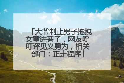 大爷制止男子拖拽女童进巷子，网友呼吁评见义勇为，相关部门：正走程序