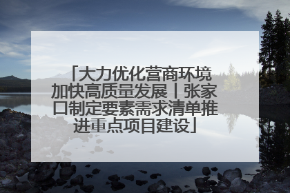 大力优化营商环境 加快高质量发展丨张家口制定要素需求清单推进重点项目建设