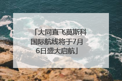 大同直飞莫斯科国际航线将于7月6日盛大启航