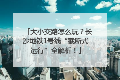 大小交路怎么玩？长沙地铁1号线“截断式运行”全解析！