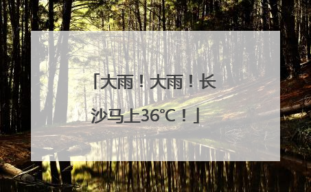 大雨！大雨！长沙马上36℃！