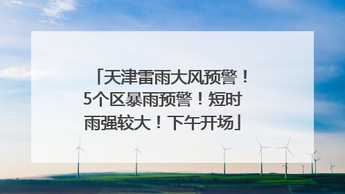 天津雷雨大风预警！5个区暴雨预警！短时雨强较大！下午开场
