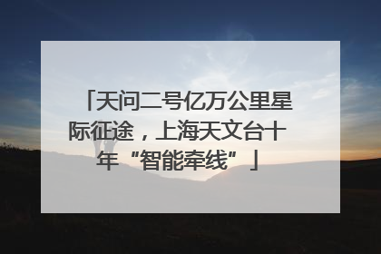天问二号亿万公里星际征途，上海天文台十年“智能牵线”