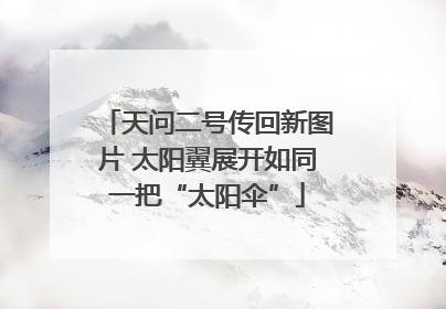 天问二号传回新图片 太阳翼展开如同一把“太阳伞”